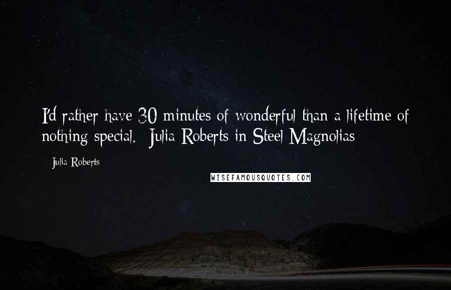 Julia Roberts Quotes: I'd rather have 30 minutes of wonderful than a lifetime of nothing special. -Julia Roberts in Steel Magnolias