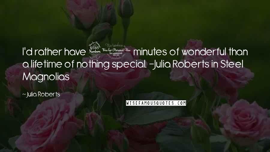 Julia Roberts Quotes: I'd rather have 30 minutes of wonderful than a lifetime of nothing special. -Julia Roberts in Steel Magnolias