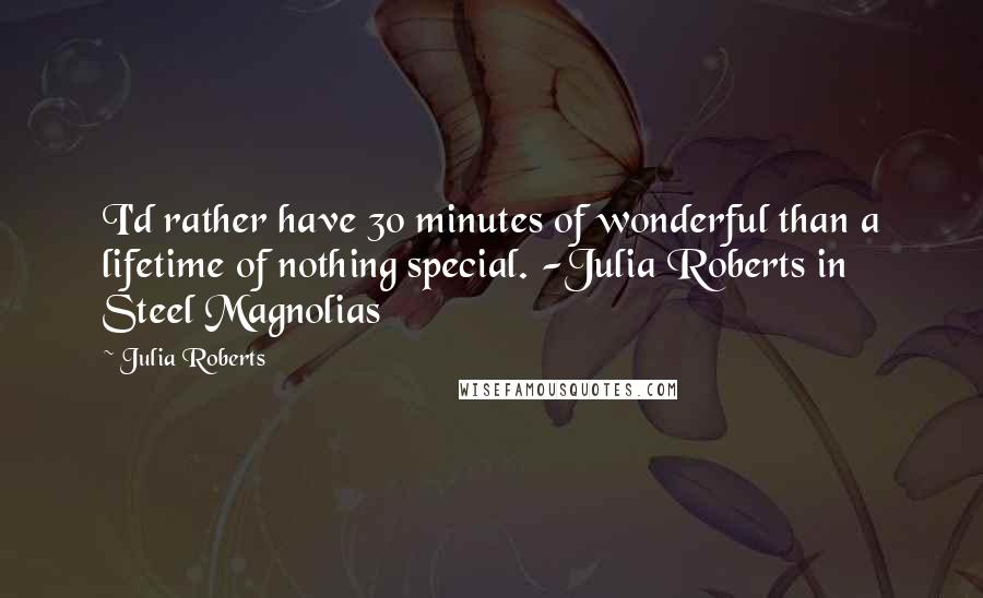 Julia Roberts Quotes: I'd rather have 30 minutes of wonderful than a lifetime of nothing special. -Julia Roberts in Steel Magnolias