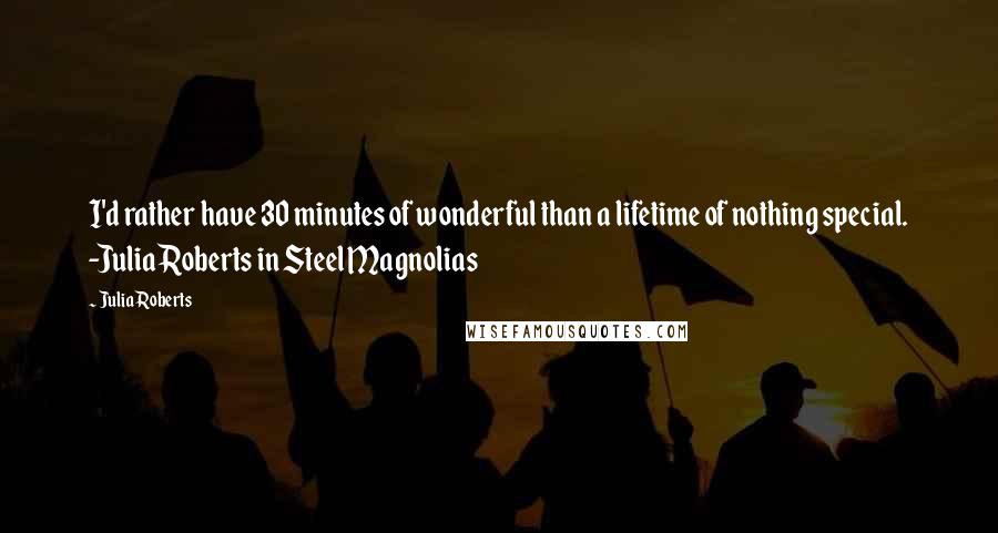 Julia Roberts Quotes: I'd rather have 30 minutes of wonderful than a lifetime of nothing special. -Julia Roberts in Steel Magnolias