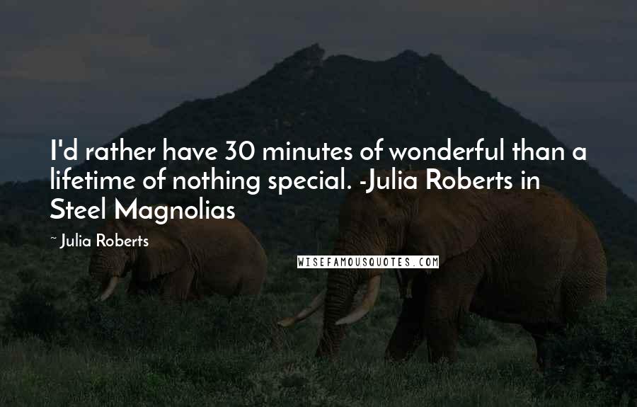Julia Roberts Quotes: I'd rather have 30 minutes of wonderful than a lifetime of nothing special. -Julia Roberts in Steel Magnolias