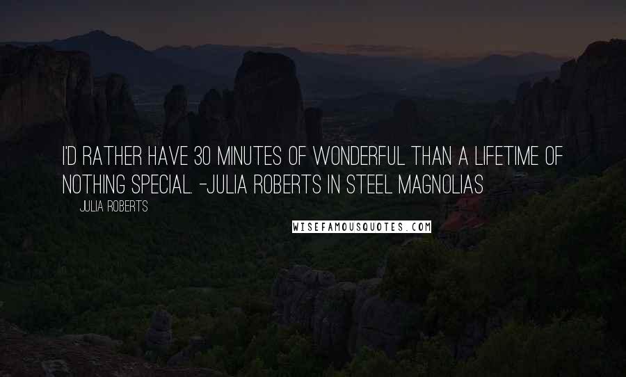Julia Roberts Quotes: I'd rather have 30 minutes of wonderful than a lifetime of nothing special. -Julia Roberts in Steel Magnolias