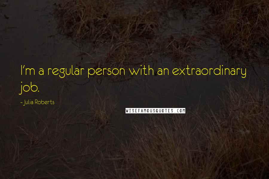 Julia Roberts Quotes: I'm a regular person with an extraordinary job.