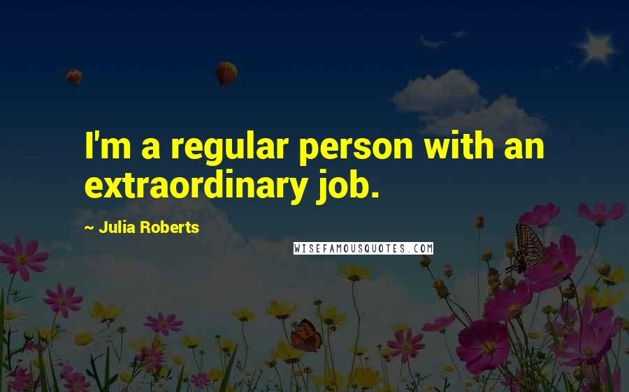 Julia Roberts Quotes: I'm a regular person with an extraordinary job.