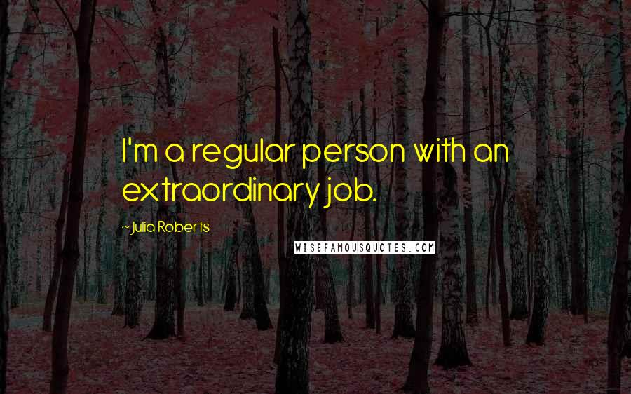 Julia Roberts Quotes: I'm a regular person with an extraordinary job.