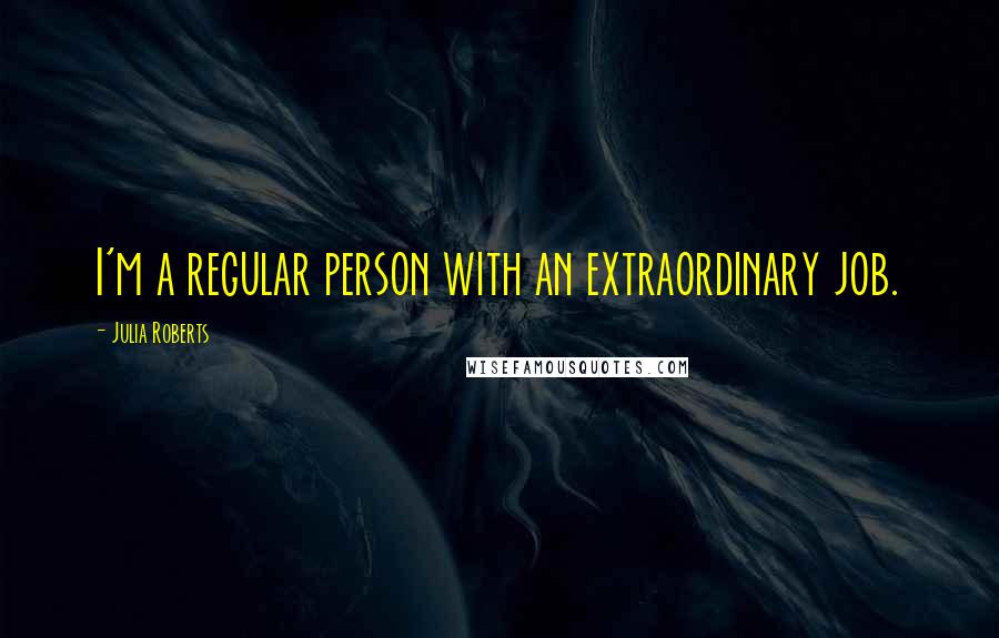 Julia Roberts Quotes: I'm a regular person with an extraordinary job.