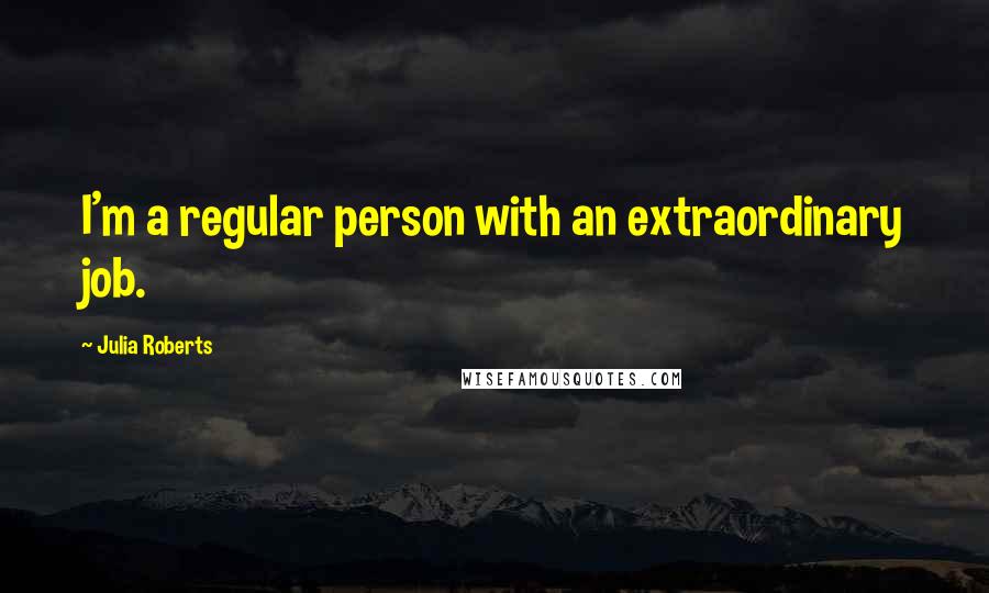 Julia Roberts Quotes: I'm a regular person with an extraordinary job.