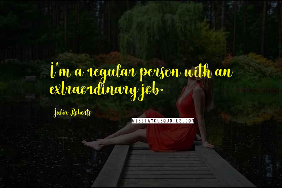 Julia Roberts Quotes: I'm a regular person with an extraordinary job.