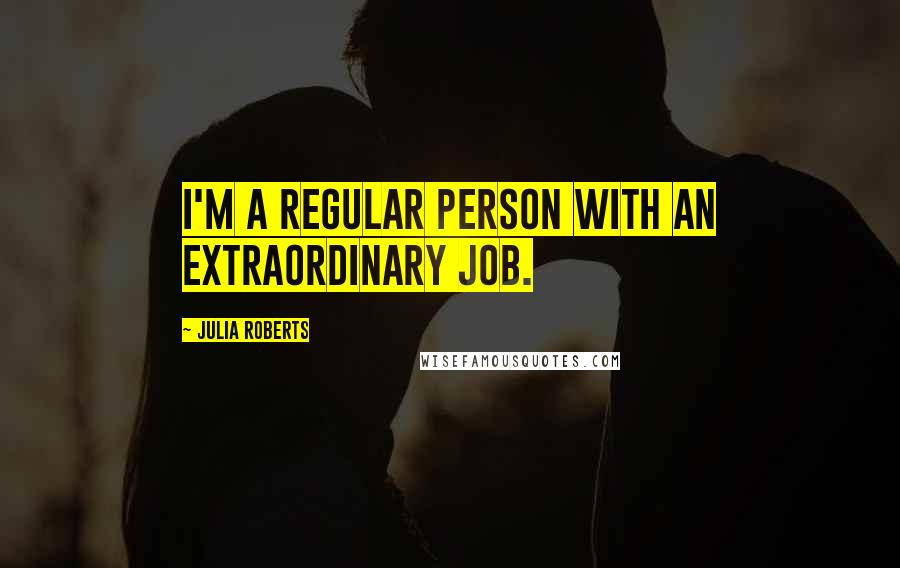 Julia Roberts Quotes: I'm a regular person with an extraordinary job.