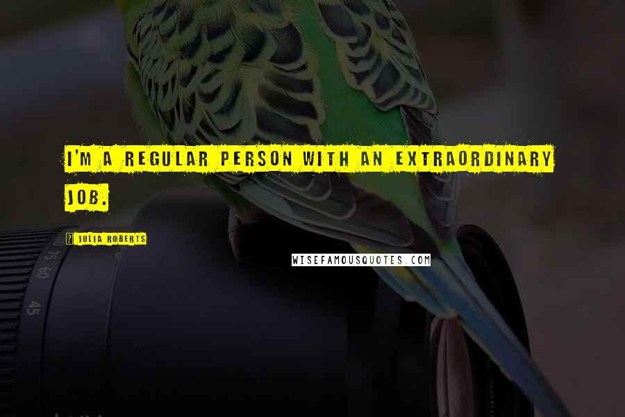 Julia Roberts Quotes: I'm a regular person with an extraordinary job.