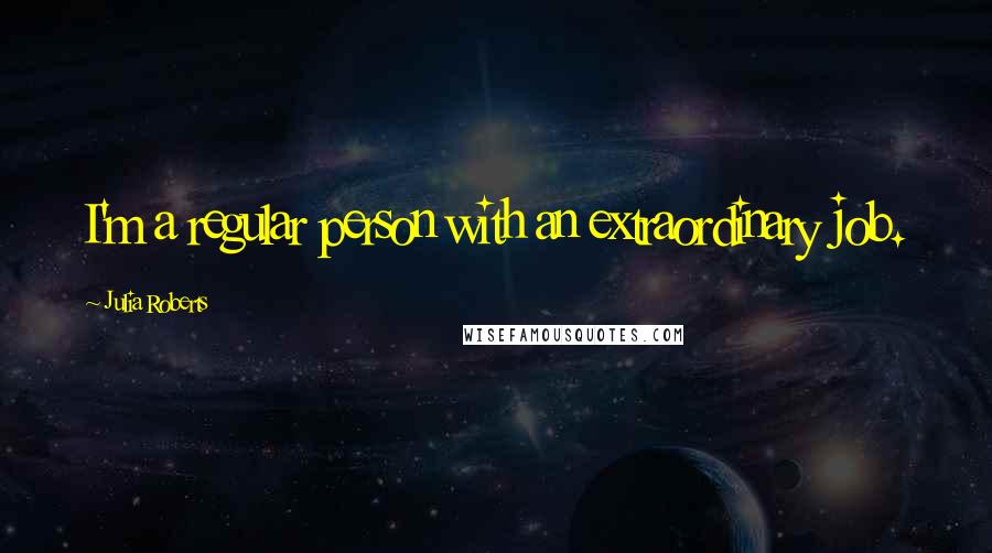 Julia Roberts Quotes: I'm a regular person with an extraordinary job.