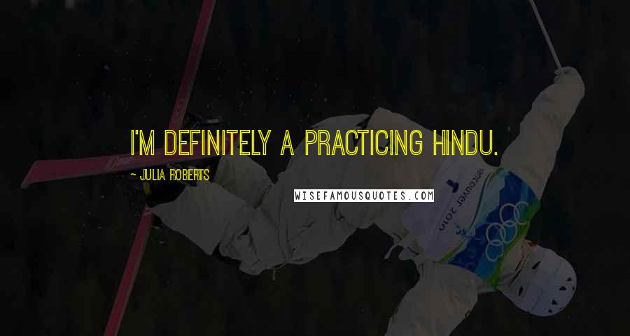 Julia Roberts Quotes: I'm definitely a practicing Hindu.