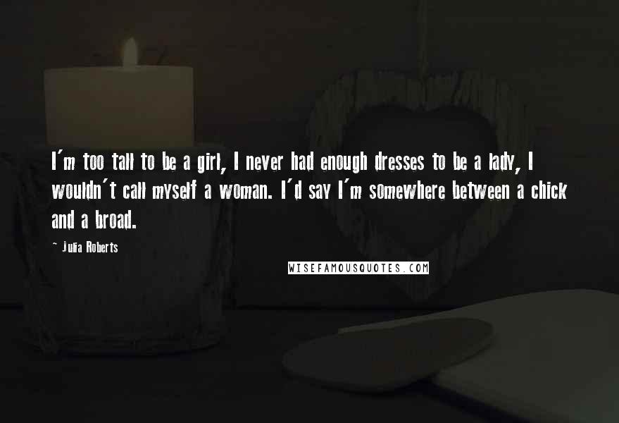 Julia Roberts Quotes: I'm too tall to be a girl, I never had enough dresses to be a lady, I wouldn't call myself a woman. I'd say I'm somewhere between a chick and a broad.