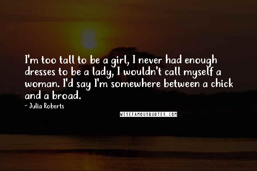 Julia Roberts Quotes: I'm too tall to be a girl, I never had enough dresses to be a lady, I wouldn't call myself a woman. I'd say I'm somewhere between a chick and a broad.