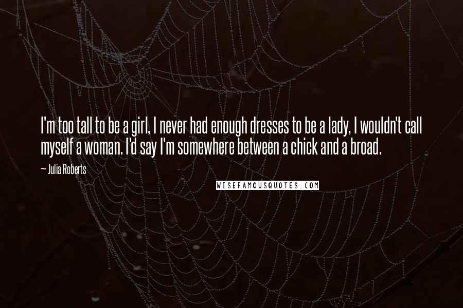 Julia Roberts Quotes: I'm too tall to be a girl, I never had enough dresses to be a lady, I wouldn't call myself a woman. I'd say I'm somewhere between a chick and a broad.