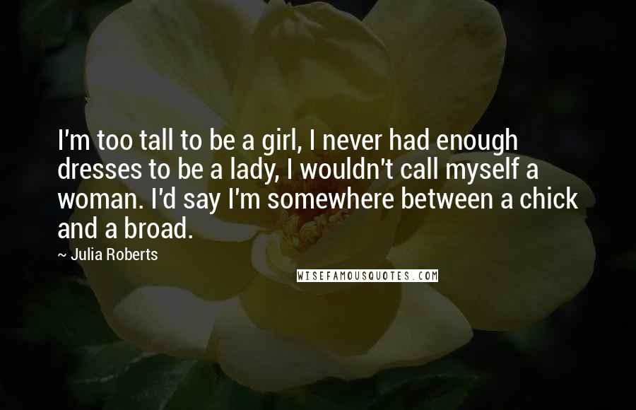 Julia Roberts Quotes: I'm too tall to be a girl, I never had enough dresses to be a lady, I wouldn't call myself a woman. I'd say I'm somewhere between a chick and a broad.