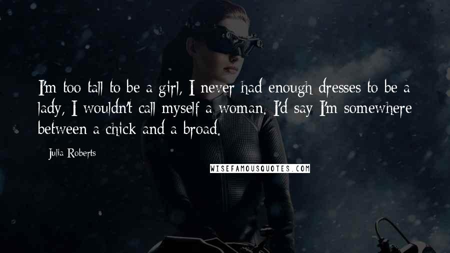 Julia Roberts Quotes: I'm too tall to be a girl, I never had enough dresses to be a lady, I wouldn't call myself a woman. I'd say I'm somewhere between a chick and a broad.