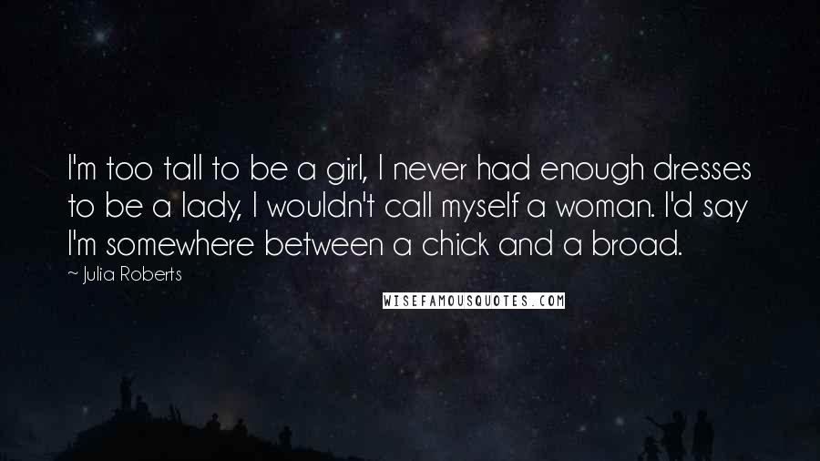 Julia Roberts Quotes: I'm too tall to be a girl, I never had enough dresses to be a lady, I wouldn't call myself a woman. I'd say I'm somewhere between a chick and a broad.