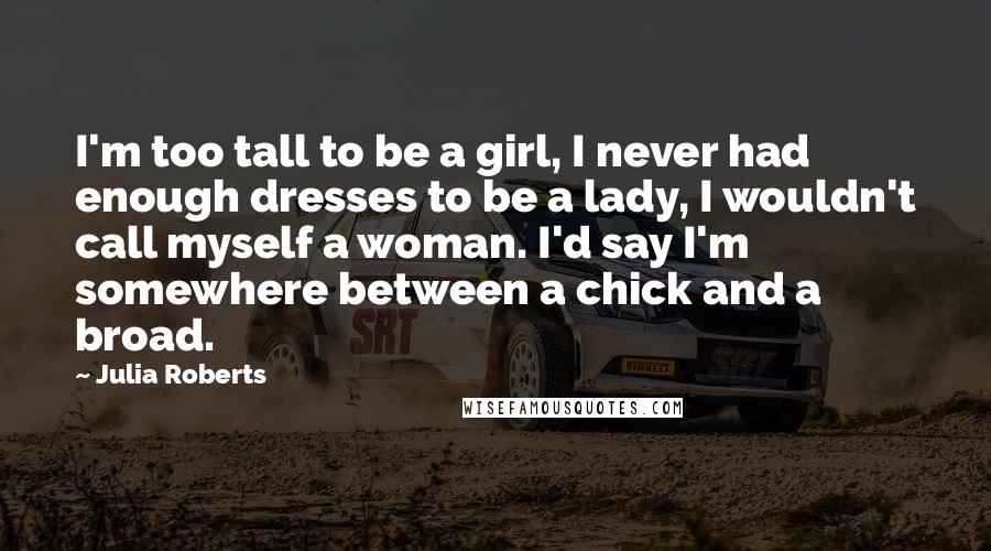 Julia Roberts Quotes: I'm too tall to be a girl, I never had enough dresses to be a lady, I wouldn't call myself a woman. I'd say I'm somewhere between a chick and a broad.