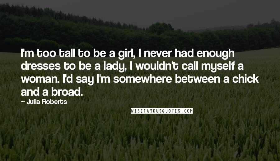 Julia Roberts Quotes: I'm too tall to be a girl, I never had enough dresses to be a lady, I wouldn't call myself a woman. I'd say I'm somewhere between a chick and a broad.