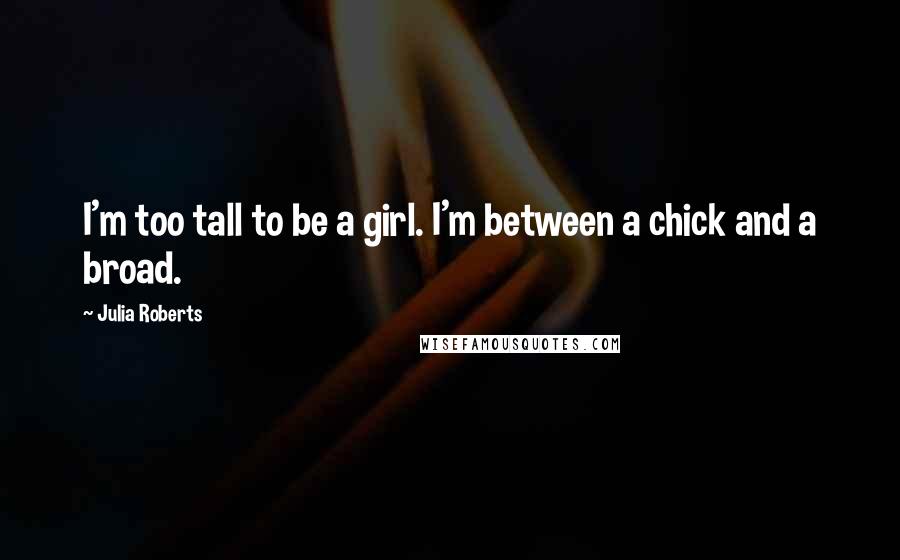 Julia Roberts Quotes: I'm too tall to be a girl. I'm between a chick and a broad.