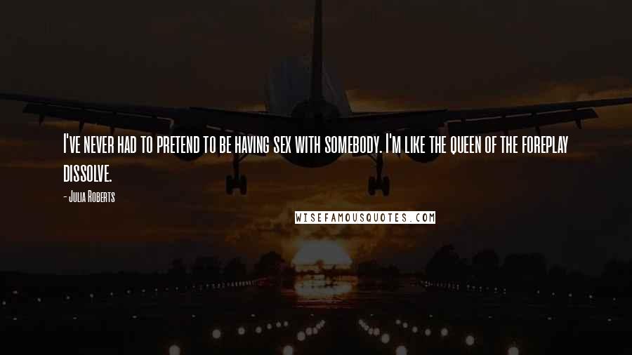 Julia Roberts Quotes: I've never had to pretend to be having sex with somebody. I'm like the queen of the foreplay dissolve.