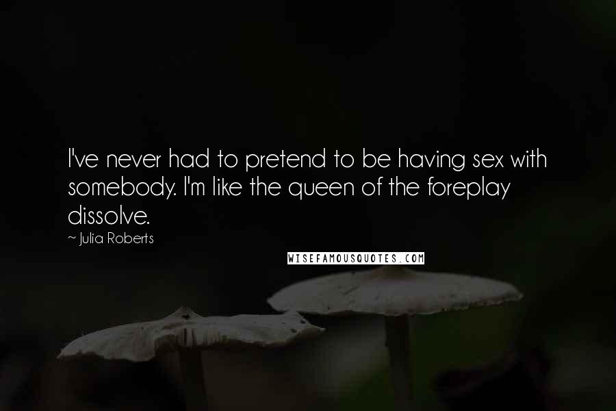 Julia Roberts Quotes: I've never had to pretend to be having sex with somebody. I'm like the queen of the foreplay dissolve.