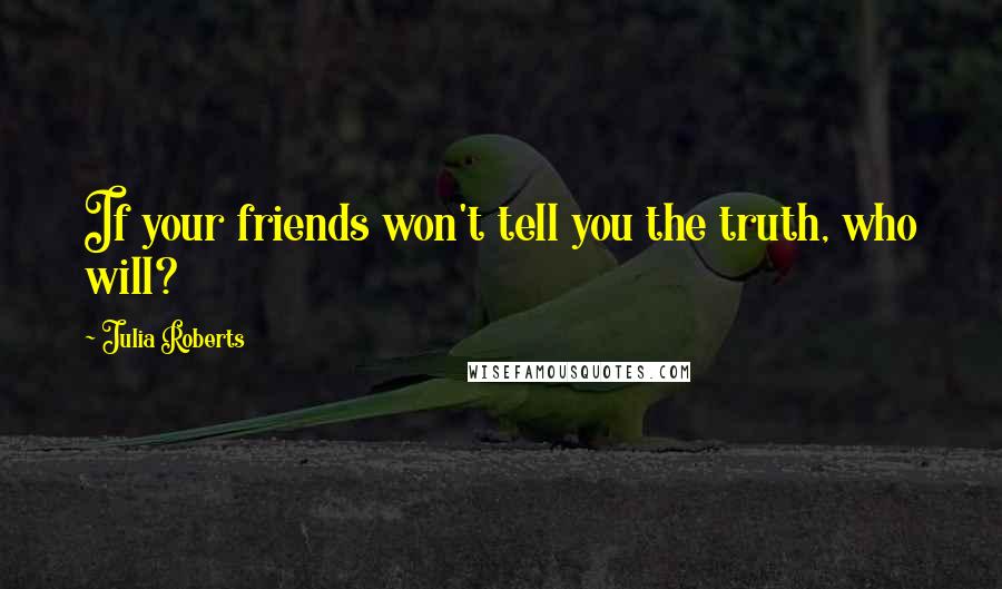 Julia Roberts Quotes: If your friends won't tell you the truth, who will?