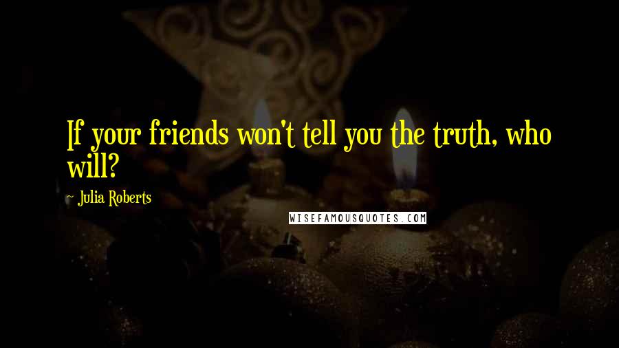 Julia Roberts Quotes: If your friends won't tell you the truth, who will?