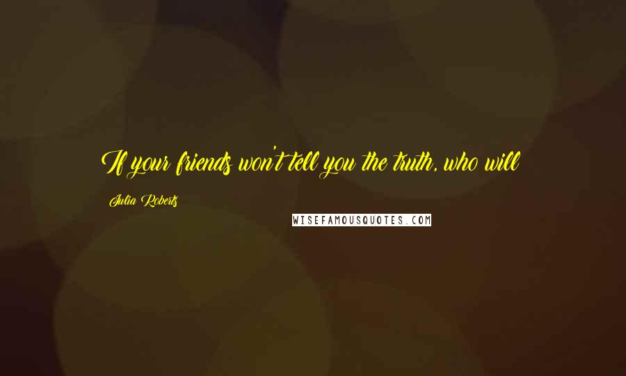 Julia Roberts Quotes: If your friends won't tell you the truth, who will?