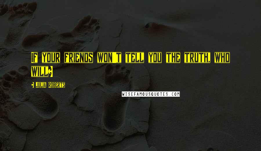 Julia Roberts Quotes: If your friends won't tell you the truth, who will?