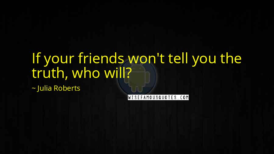 Julia Roberts Quotes: If your friends won't tell you the truth, who will?