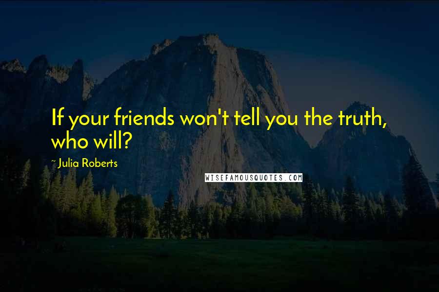 Julia Roberts Quotes: If your friends won't tell you the truth, who will?