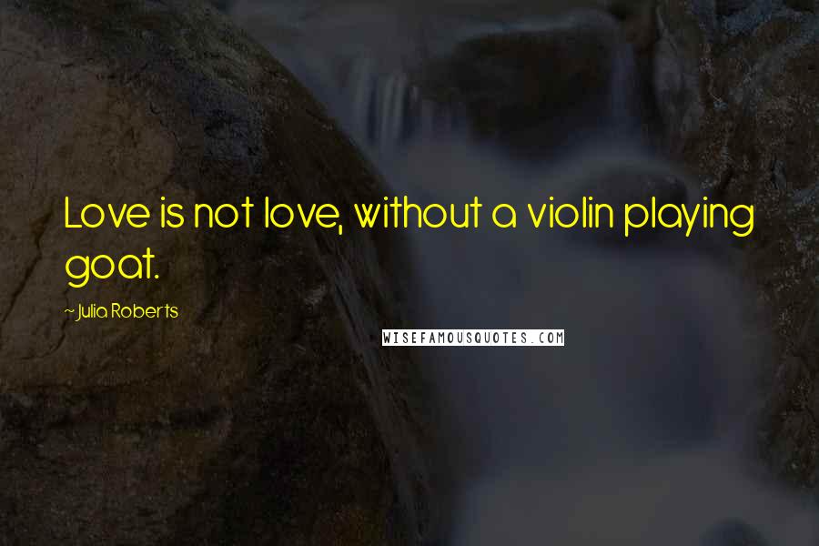 Julia Roberts Quotes: Love is not love, without a violin playing goat.