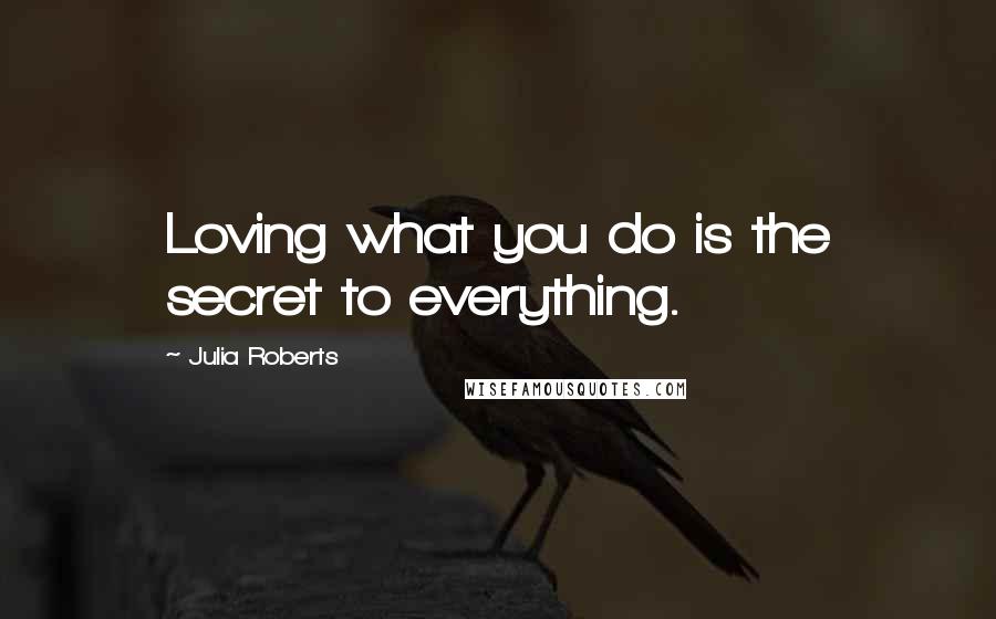 Julia Roberts Quotes: Loving what you do is the secret to everything.