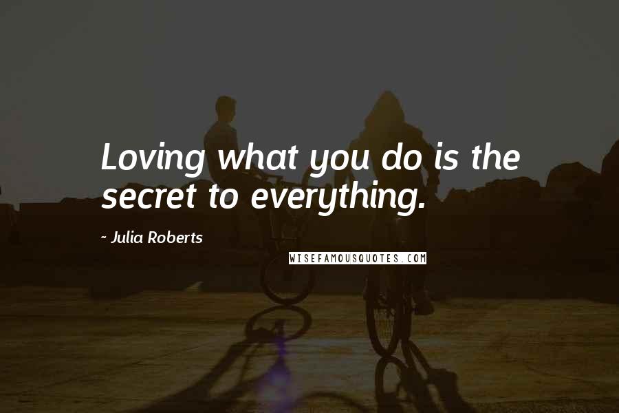 Julia Roberts Quotes: Loving what you do is the secret to everything.