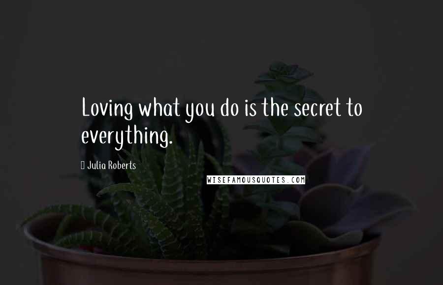 Julia Roberts Quotes: Loving what you do is the secret to everything.