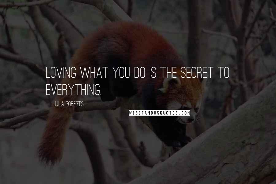 Julia Roberts Quotes: Loving what you do is the secret to everything.