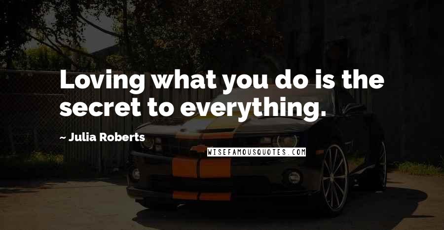 Julia Roberts Quotes: Loving what you do is the secret to everything.