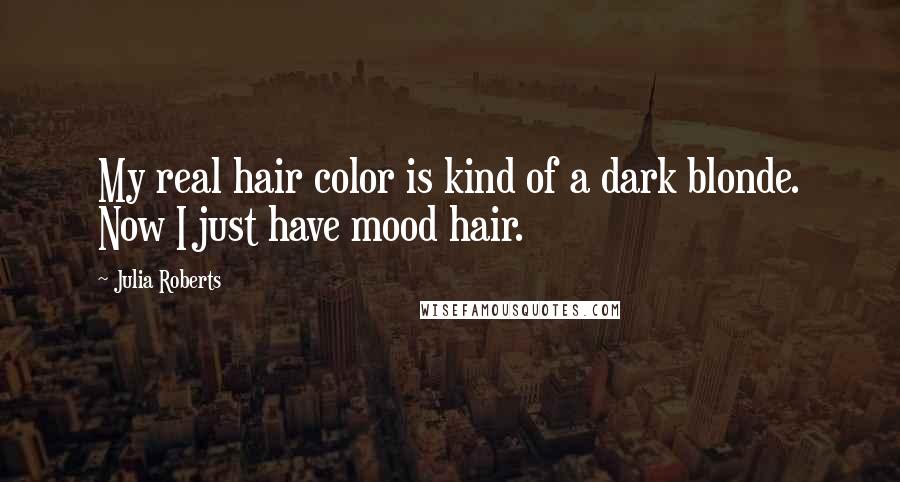 Julia Roberts Quotes: My real hair color is kind of a dark blonde. Now I just have mood hair.