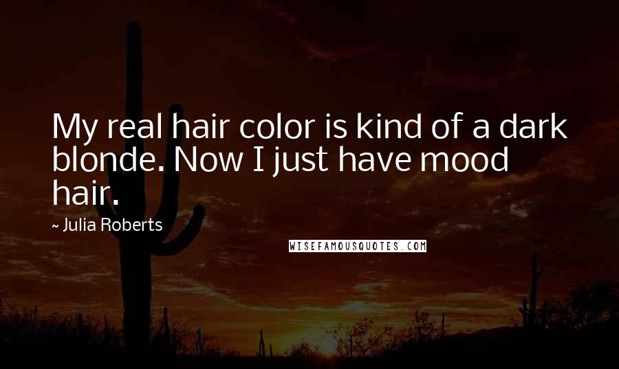 Julia Roberts Quotes: My real hair color is kind of a dark blonde. Now I just have mood hair.