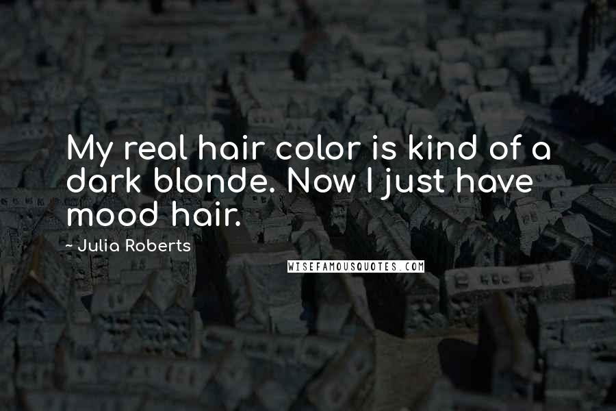 Julia Roberts Quotes: My real hair color is kind of a dark blonde. Now I just have mood hair.