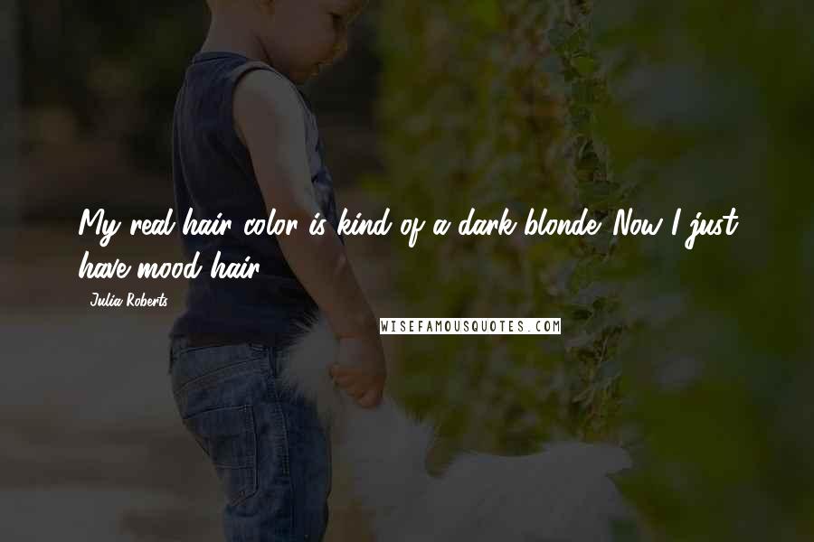 Julia Roberts Quotes: My real hair color is kind of a dark blonde. Now I just have mood hair.