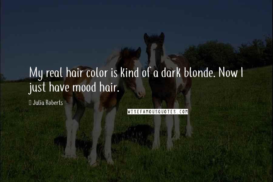 Julia Roberts Quotes: My real hair color is kind of a dark blonde. Now I just have mood hair.