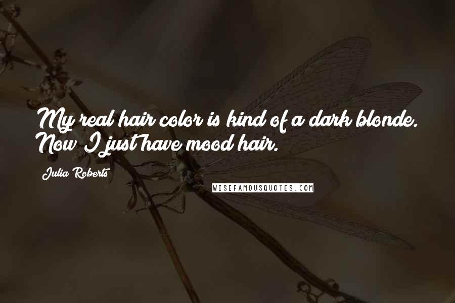 Julia Roberts Quotes: My real hair color is kind of a dark blonde. Now I just have mood hair.