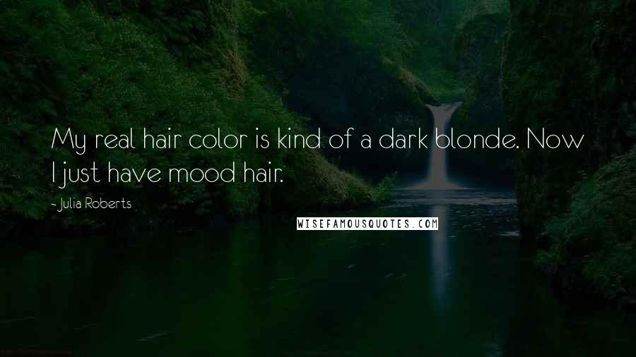 Julia Roberts Quotes: My real hair color is kind of a dark blonde. Now I just have mood hair.