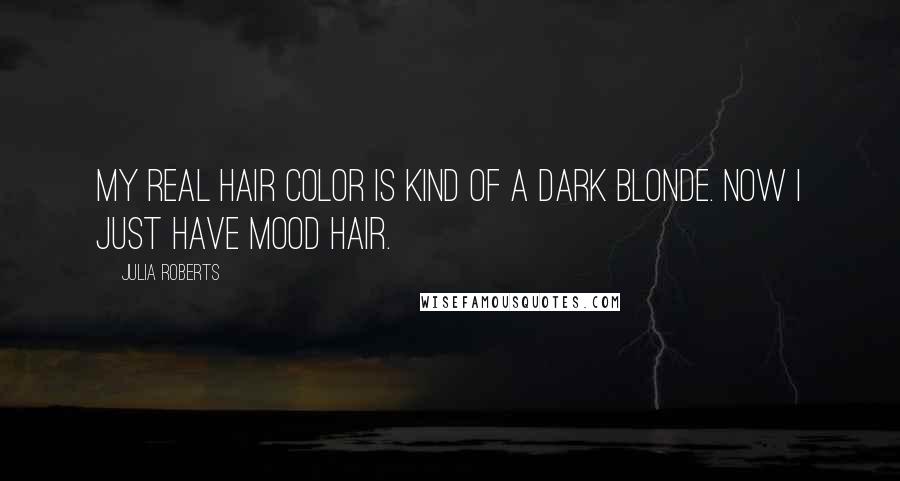 Julia Roberts Quotes: My real hair color is kind of a dark blonde. Now I just have mood hair.