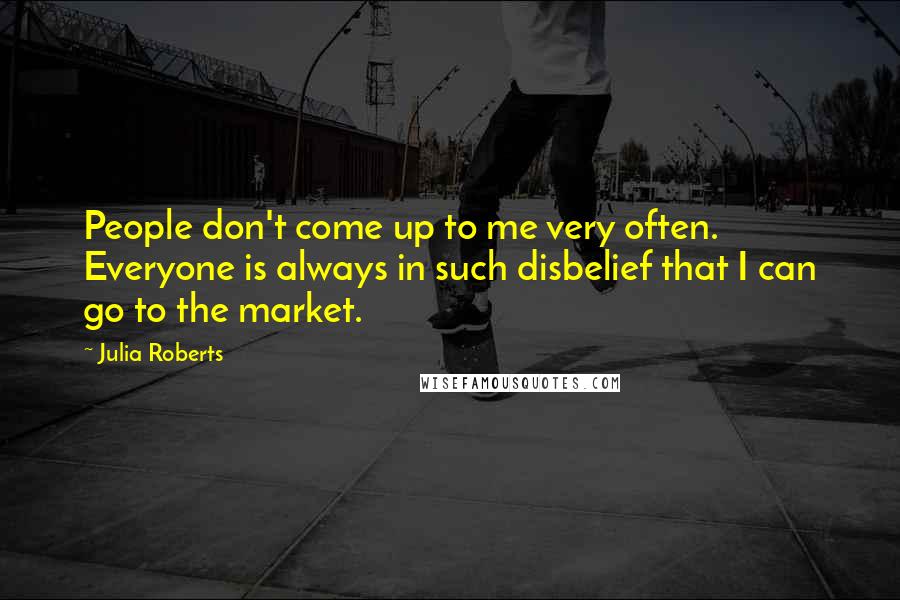 Julia Roberts Quotes: People don't come up to me very often. Everyone is always in such disbelief that I can go to the market.