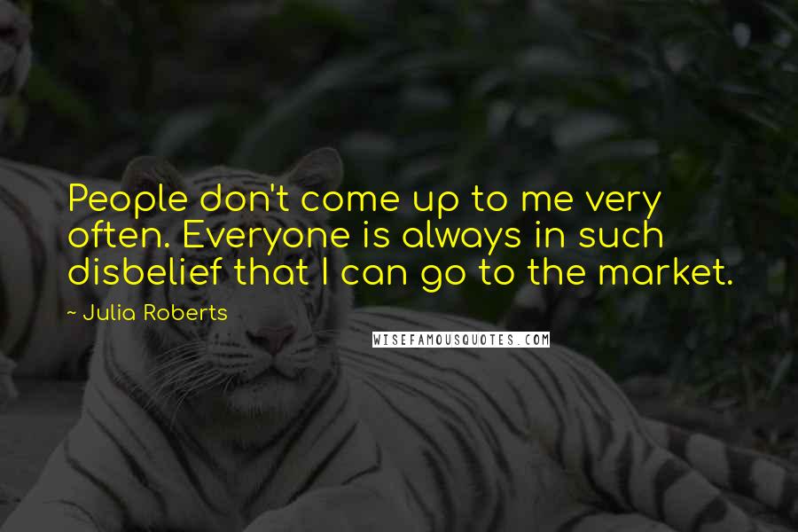 Julia Roberts Quotes: People don't come up to me very often. Everyone is always in such disbelief that I can go to the market.