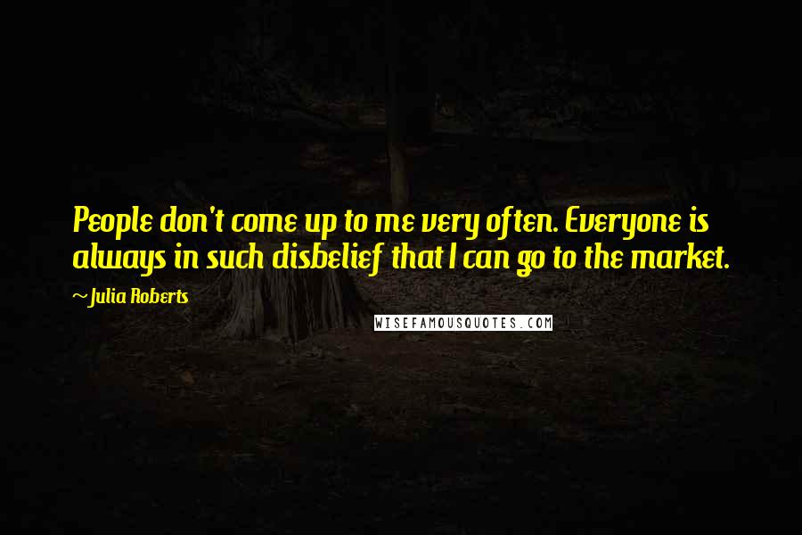 Julia Roberts Quotes: People don't come up to me very often. Everyone is always in such disbelief that I can go to the market.